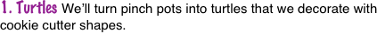 1. Turtles We’ll turn pinch pots into turtles that we decorate with cookie cutter shapes.
