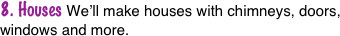 8. Houses We’ll make houses with chimneys, doors, windows and more.